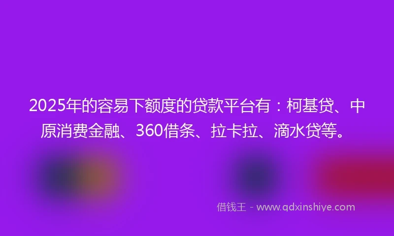 2025年的容易下额度的贷款平台有：柯基贷、中原消费金融、360借条、拉卡拉、滴水贷等。