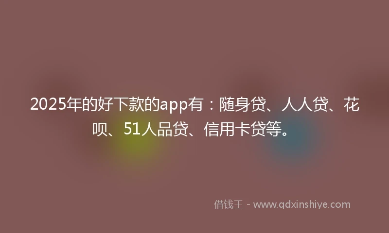 2025年的好下款的app有：随身贷、人人贷、花呗、51人品贷、信用卡贷等。