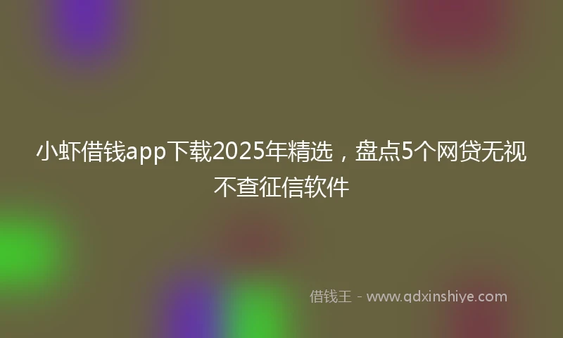 小虾借钱app下载2025年精选，盘点5个网贷无视不查征信软件