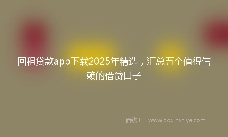回租贷款app下载2025年精选，汇总五个值得信赖的借贷口子