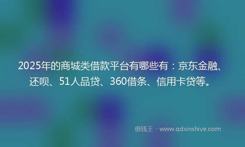 2025年的商城类借款平台有哪些有：京东金融、还呗、51人品贷、360借条、信用卡贷等。