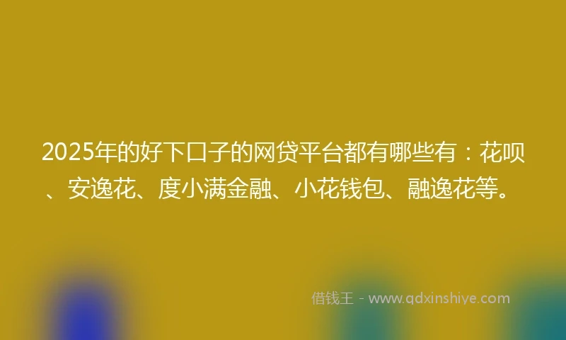 2025年的好下口子的网贷平台都有哪些有：花呗、安逸花、度小满金融、小花钱包、融逸花等。