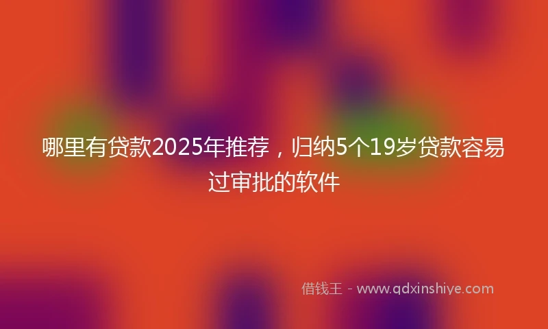 哪里有贷款2025年推荐，归纳5个19岁贷款容易过审批的软件