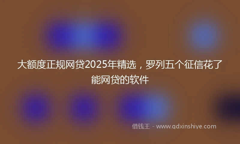 大额度正规网贷2025年精选，罗列五个征信花了能网贷的软件