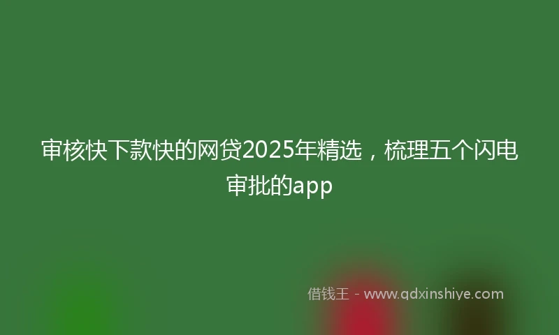 审核快下款快的网贷2025年精选，梳理五个闪电审批的app