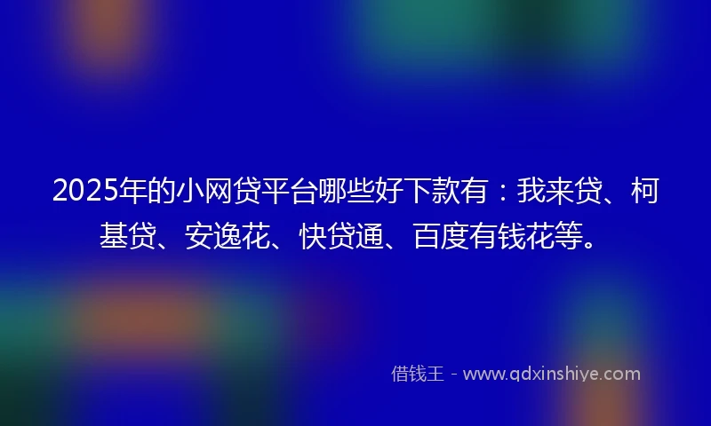 2025年的小网贷平台哪些好下款有：我来贷、柯基贷、安逸花、快贷通、百度有钱花等。