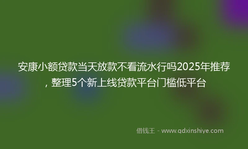 安康小额贷款当天放款不看流水行吗2025年推荐，整理5个新上线贷款平台门槛低平台
