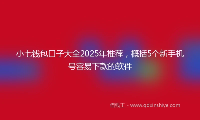 小七钱包口子大全2025年推荐，概括5个新手机号容易下款的软件