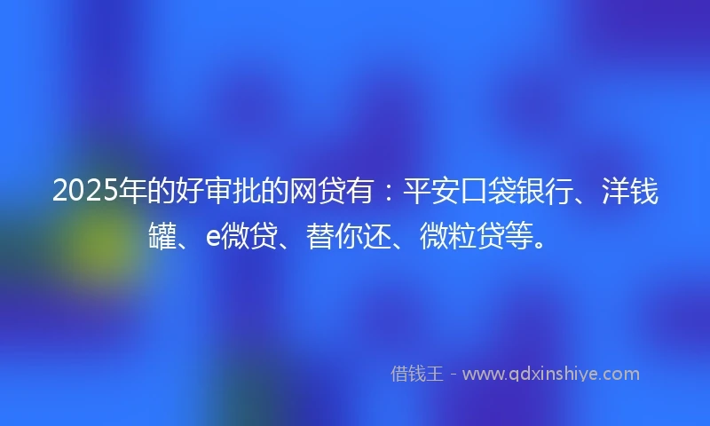 2025年的好审批的网贷有：平安口袋银行、洋钱罐、e微贷、替你还、微粒贷等。