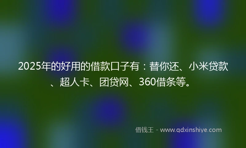 2025年的好用的借款口子有：替你还、小米贷款、超人卡、团贷网、360借条等。
