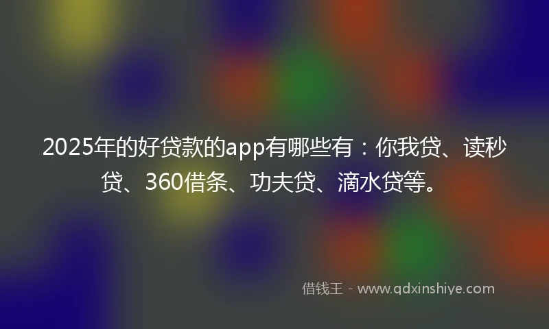 2025年的好贷款的app有哪些有：你我贷、读秒贷、360借条、功夫贷、滴水贷等。