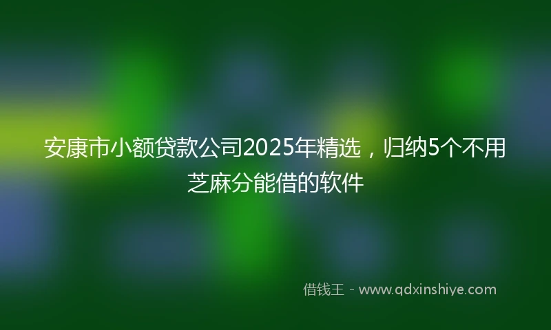 安康市小额贷款公司2025年精选，归纳5个不用芝麻分能借的软件