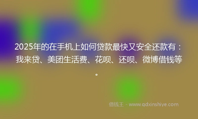 2025年的在手机上如何贷款最快又安全还款有：我来贷、美团生活费、花呗、还呗、微博借钱等。