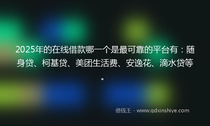 2025年的在线借款哪一个是最可靠的平台有：随身贷、柯基贷、美团生活费、安逸花、滴水贷等。