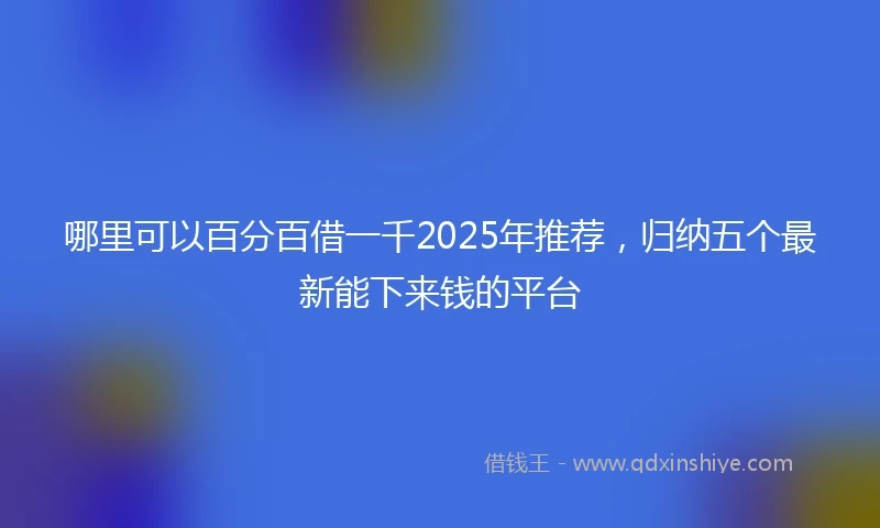 哪里可以百分百借一千2025年推荐，归纳五个最新能下来钱的平台