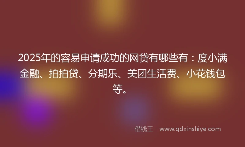 2025年的容易申请成功的网贷有哪些有：度小满金融、拍拍贷、分期乐、美团生活费、小花钱包等。