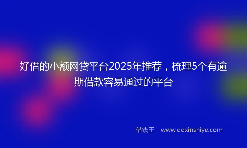 好借的小额网贷平台2025年推荐，梳理5个有逾期借款容易通过的平台