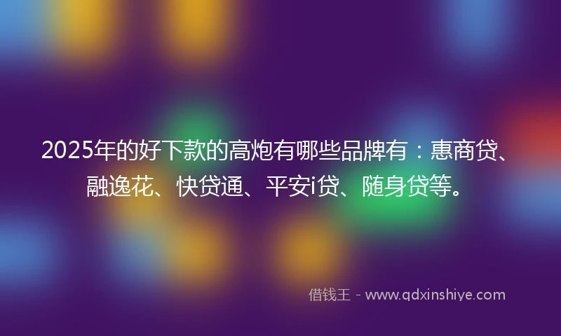 2025年的好下款的高炮有哪些品牌有：惠商贷、融逸花、快贷通、平安i贷、随身贷等。