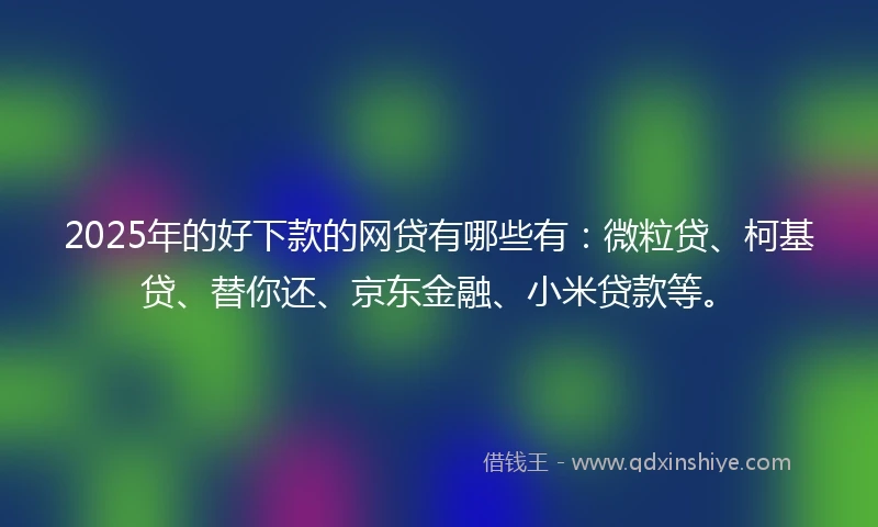 2025年的好下款的网贷有哪些有：微粒贷、柯基贷、替你还、京东金融、小米贷款等。