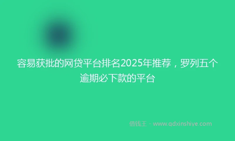 容易获批的网贷平台排名2025年推荐，罗列五个逾期必下款的平台