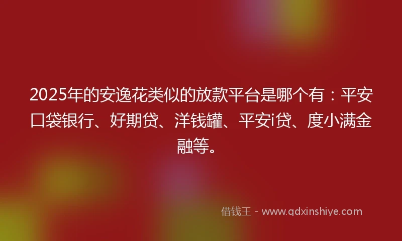 2025年的安逸花类似的放款平台是哪个有：平安口袋银行、好期贷、洋钱罐、平安i贷、度小满金融等。