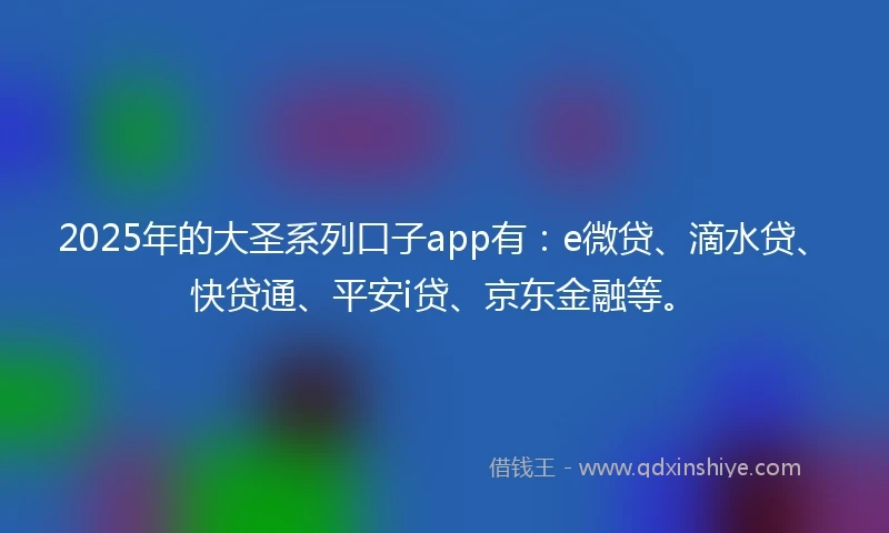 2025年的大圣系列口子app有：e微贷、滴水贷、快贷通、平安i贷、京东金融等。