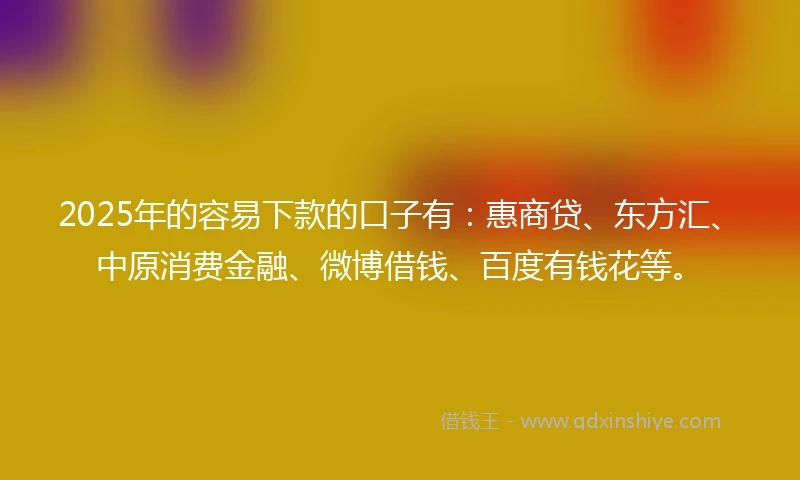 2025年的容易下款的口子有：惠商贷、东方汇、中原消费金融、微博借钱、百度有钱花等。