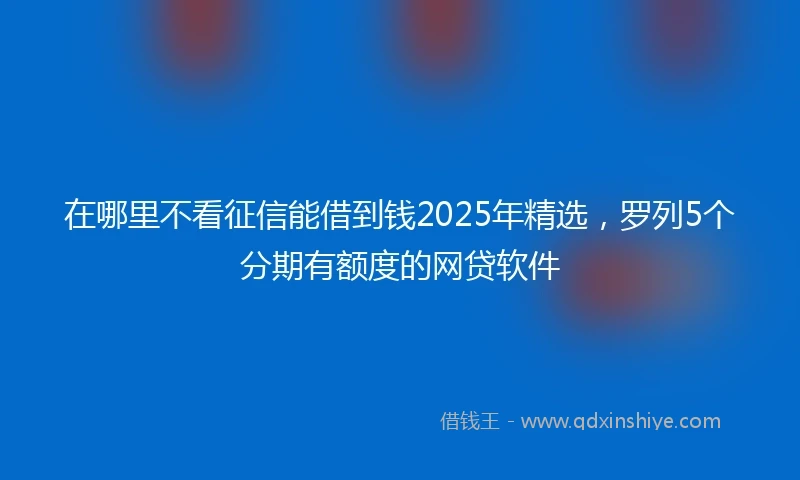 在哪里不看征信能借到钱2025年精选，罗列5个分期有额度的网贷软件