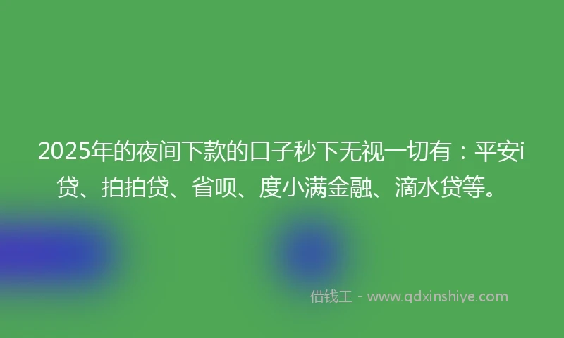 2025年的夜间下款的口子秒下无视一切有：平安i贷、拍拍贷、省呗、度小满金融、滴水贷等。
