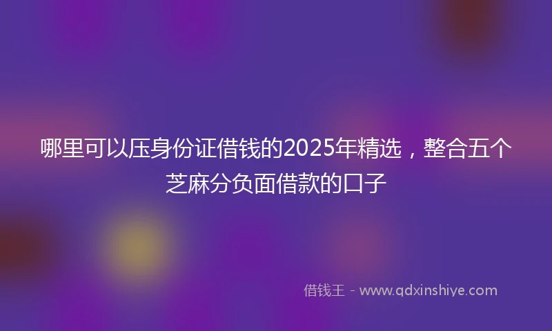 哪里可以压身份证借钱的2025年精选，整合五个芝麻分负面借款的口子