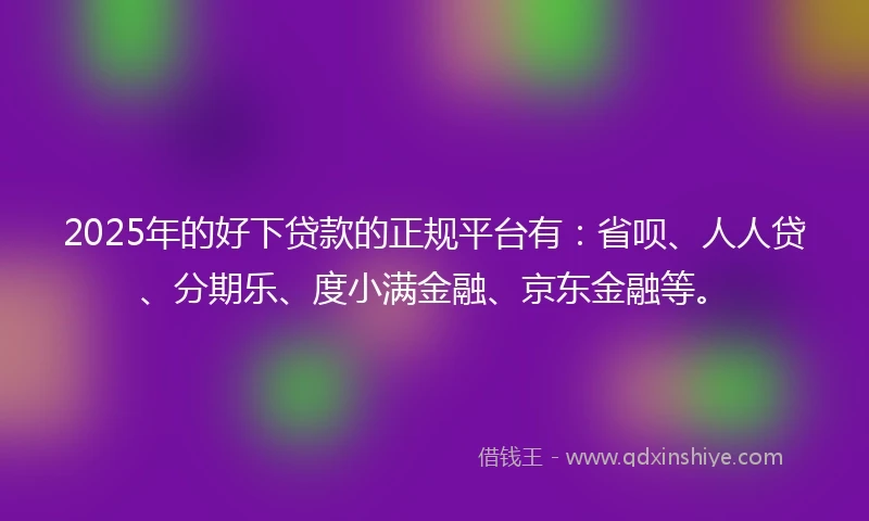 2025年的好下贷款的正规平台有：省呗、人人贷、分期乐、度小满金融、京东金融等。