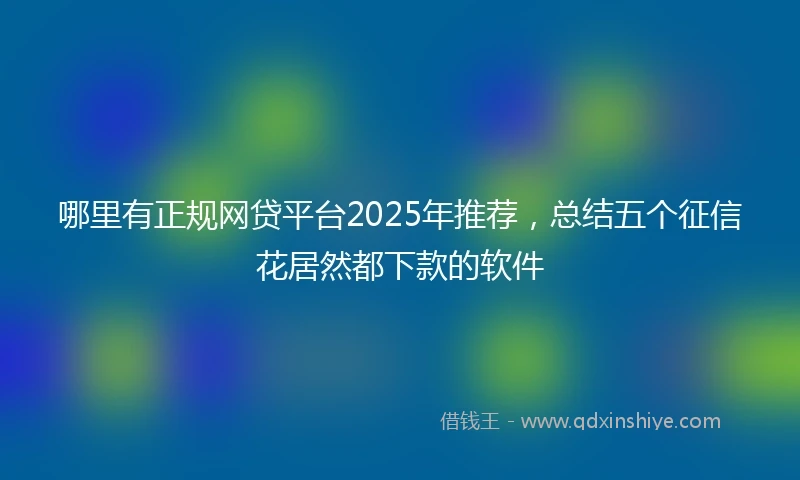 哪里有正规网贷平台2025年推荐，总结五个征信花居然都下款的软件