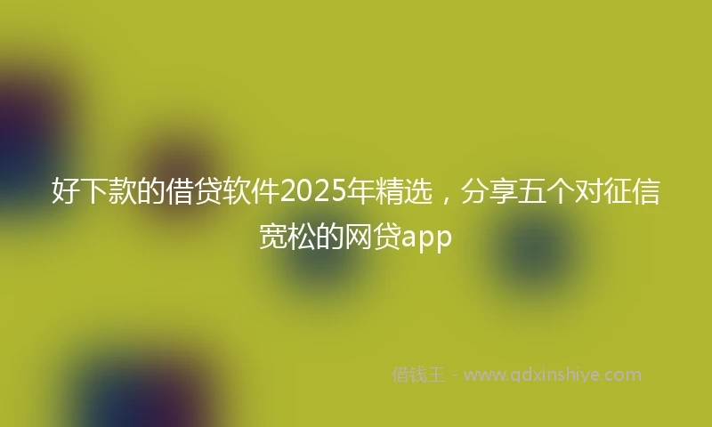 好下款的借贷软件2025年精选,分享五个对征信宽松的网贷app