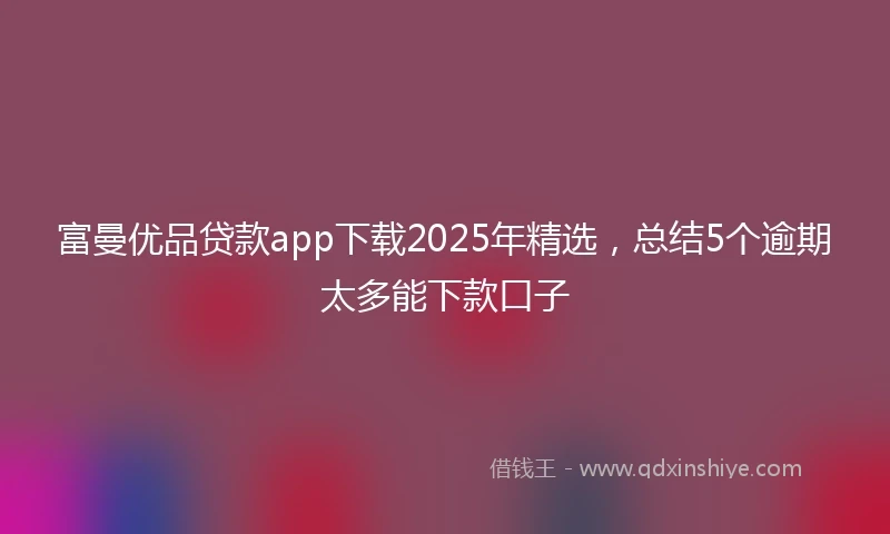 富曼优品贷款app下载2025年精选，总结5个逾期太多能下款口子