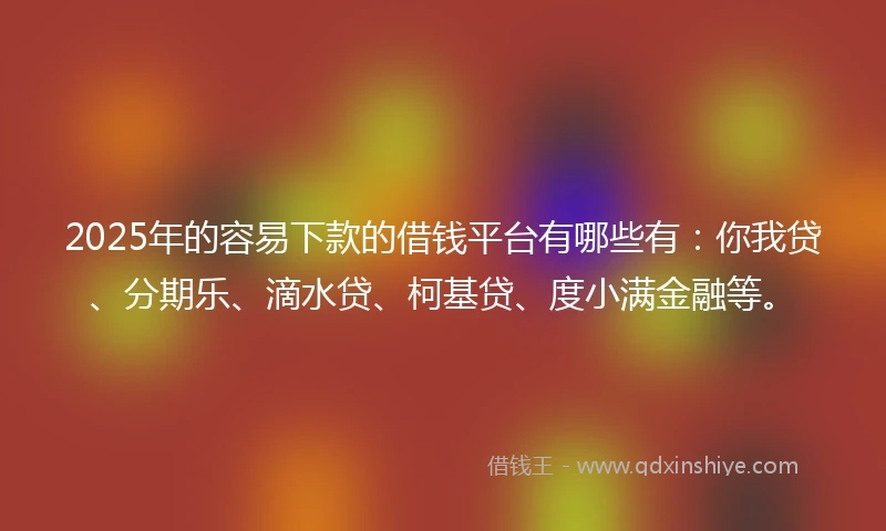 2025年的容易下款的借钱平台有哪些有：你我贷、分期乐、滴水贷、柯基贷、度小满金融等。