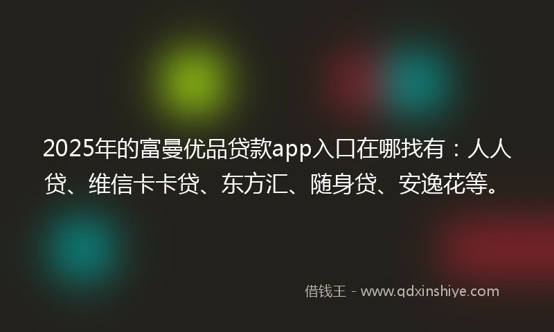 2025年的富曼优品贷款app入口在哪找有：人人贷、维信卡卡贷、东方汇、随身贷、安逸花等。