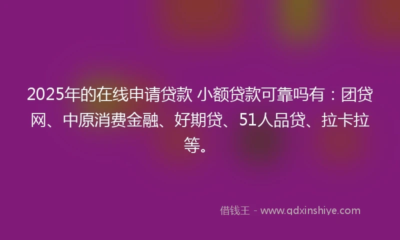 2025年的在线申请贷款 小额贷款可靠吗有：团贷网、中原消费金融、好期贷、51人品贷、拉卡拉等。