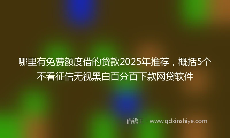 哪里有免费额度借的贷款2025年推荐，概括5个不看征信无视黑白百分百下款网贷软件