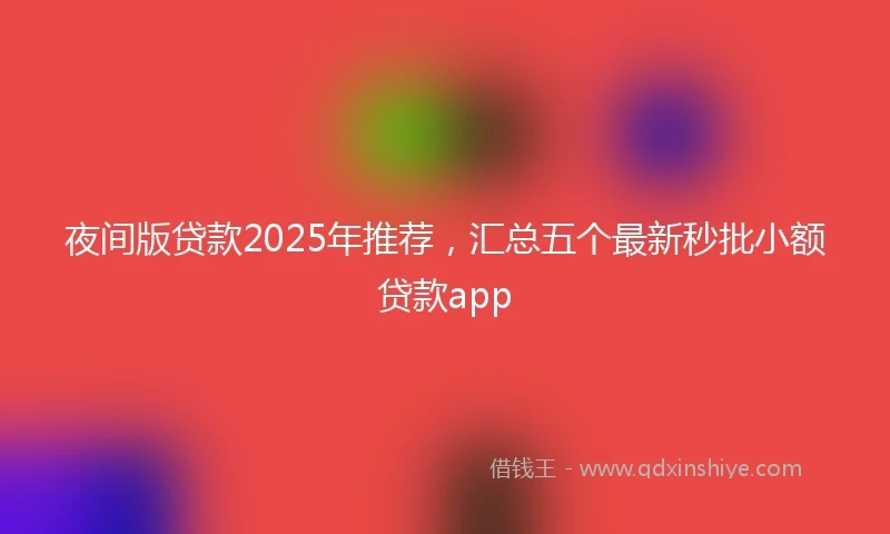 夜间版贷款2025年推荐,汇总五个最新秒批小额贷款app