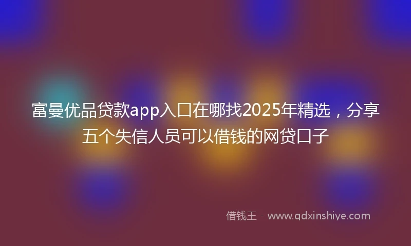 富曼优品贷款app入口在哪找2025年精选，分享五个失信人员可以借钱的网贷口子