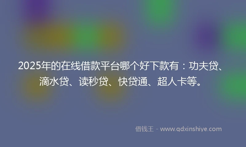 2025年的在线借款平台哪个好下款有：功夫贷、滴水贷、读秒贷、快贷通、超人卡等。