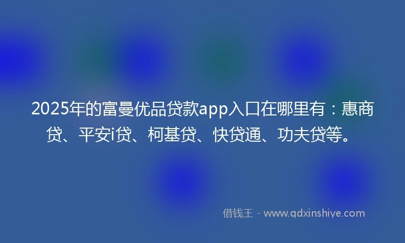 2025年的富曼优品贷款app入口在哪里有：惠商贷、平安i贷、柯基贷、快贷通、功夫贷等。