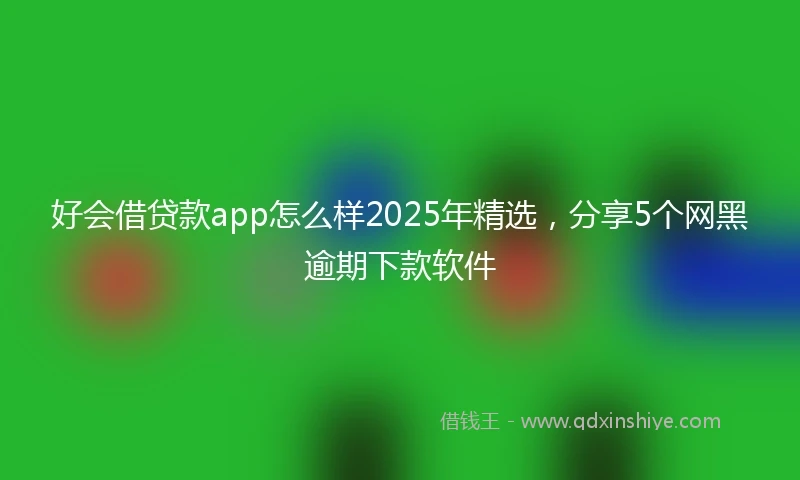 好会借贷款app怎么样2025年精选，分享5个网黑逾期下款软件