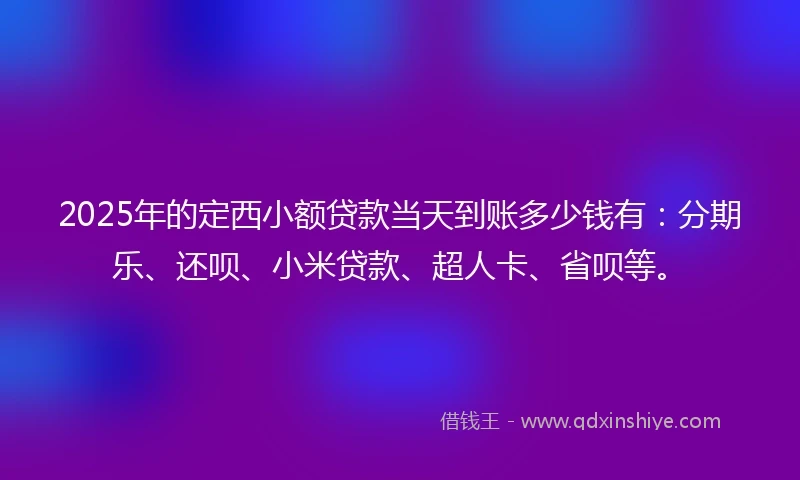 2025年的定西小额贷款当天到账多少钱有：分期乐、还呗、小米贷款、超人卡、省呗等。