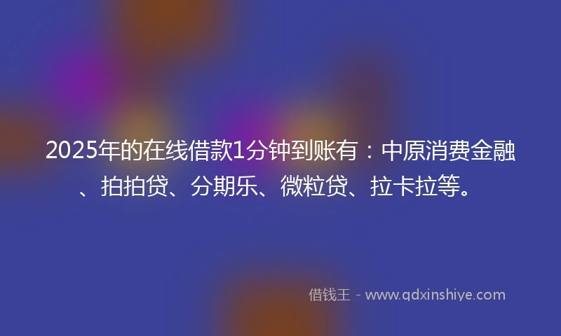 2025年的在线借款1分钟到账有：中原消费金融、拍拍贷、分期乐、微粒贷、拉卡拉等。