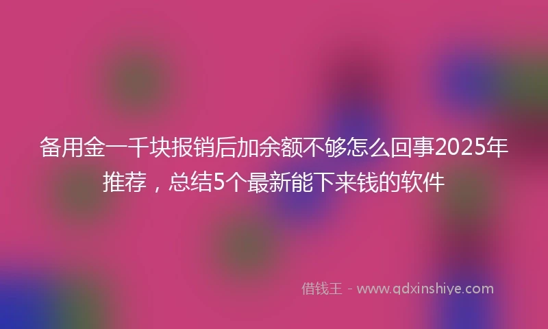 备用金一千块报销后加余额不够怎么回事2025年推荐，总结5个最新能下来钱的软件