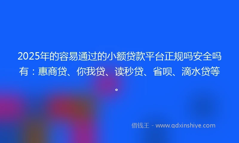 2025年的容易通过的小额贷款平台正规吗安全吗有：惠商贷、你我贷、读秒贷、省呗、滴水贷等。