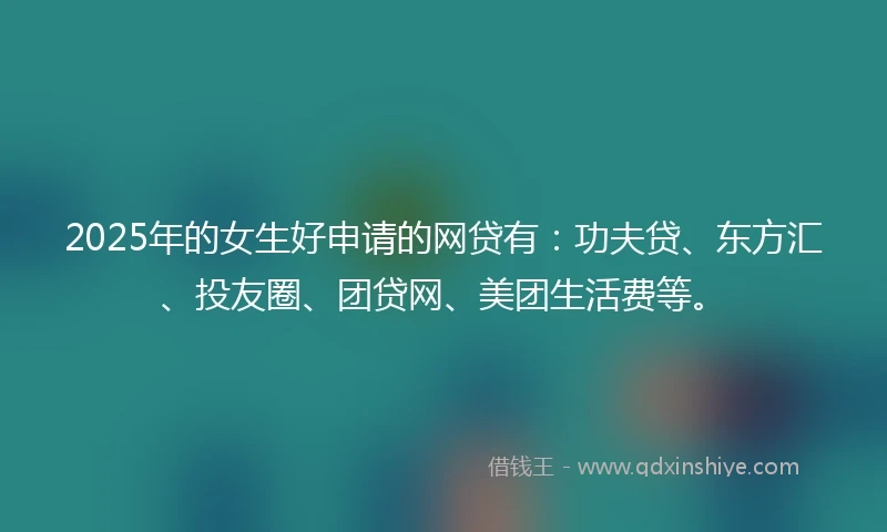 2025年的女生好申请的网贷有:功夫贷、东方汇、投友圈、团贷网、美团生活费等。