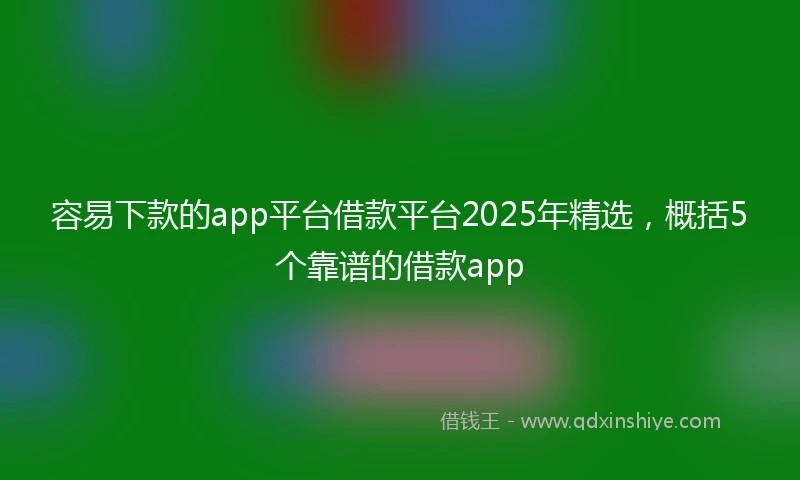 容易下款的app平台借款平台2025年精选，概括5个靠谱的借款app