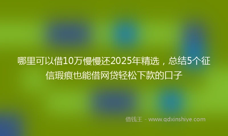 哪里可以借10万慢慢还2025年精选，总结5个征信瑕疵也能借网贷轻松下款的口子